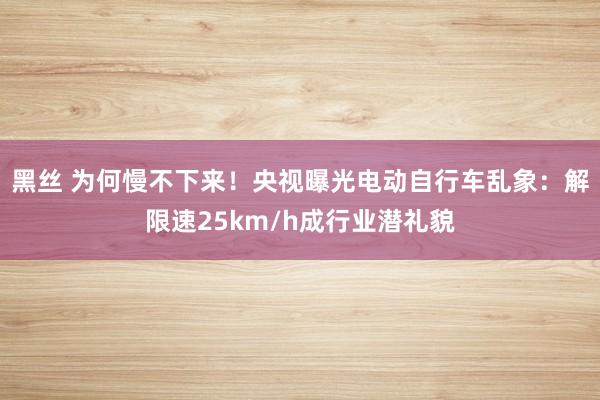 黑丝 为何慢不下来！央视曝光电动自行车乱象：解限速25km/h成行业潜礼貌