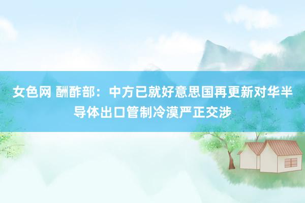 女色网 酬酢部：中方已就好意思国再更新对华半导体出口管制冷漠严正交涉