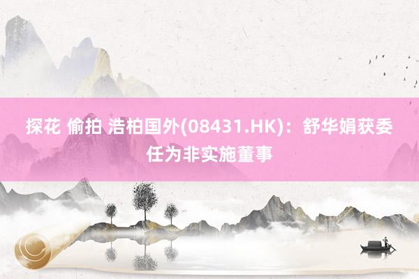 探花 偷拍 浩柏国外(08431.HK)：舒华娟获委任为非实施董事