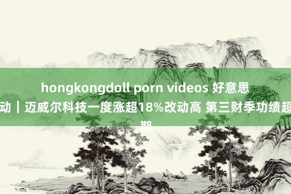 hongkongdoll porn videos 好意思股异动｜迈威尔科技一度涨超18%改动高 第三财季功绩超预期
