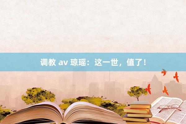 调教 av 琼瑶：这一世，值了！