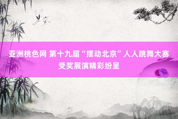 亚洲桃色网 第十九届“摆动北京”人人跳舞大赛受奖展演精彩纷呈