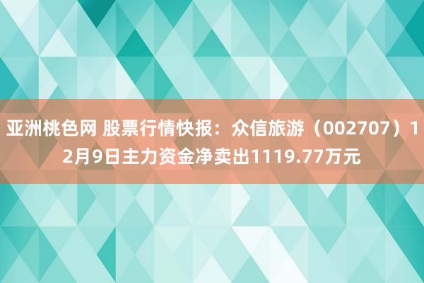 亚洲桃色网 股票行情快报：众信旅游（002707）12月9日主力资金净卖出1119.77万元