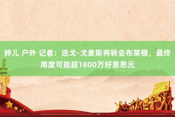 婷儿 户外 记者：迭戈-戈麦斯将转会布莱顿，最终用度可能超1800万好意思元