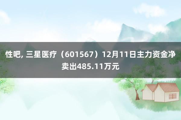 性吧， 三星医疗（601567）12月11日主力资金净卖出485.11万元