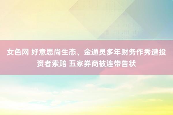 女色网 好意思尚生态、金通灵多年财务作秀遭投资者索赔 五家券商被连带告状