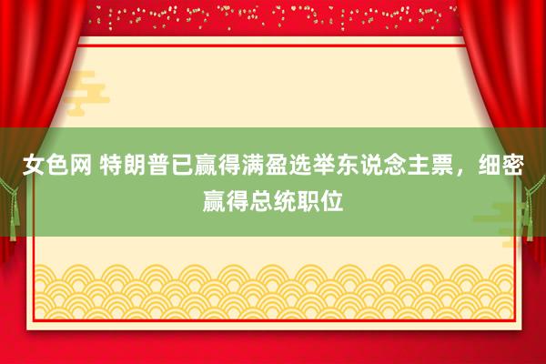 女色网 特朗普已赢得满盈选举东说念主票，细密赢得总统职位