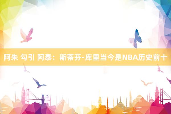 阿朱 勾引 阿泰：斯蒂芬-库里当今是NBA历史前十