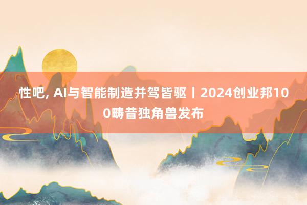 性吧， AI与智能制造并驾皆驱丨2024创业邦100畴昔独角兽发布