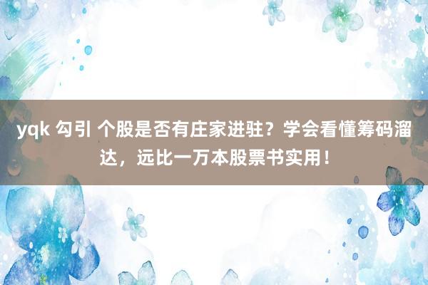 yqk 勾引 个股是否有庄家进驻？学会看懂筹码溜达，远比一万本股票书实用！