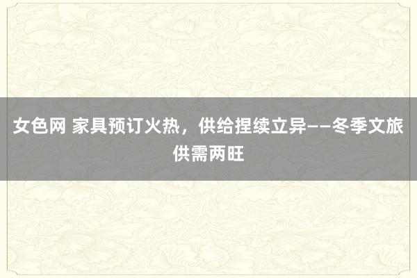 女色网 家具预订火热，供给捏续立异——冬季文旅供需两旺