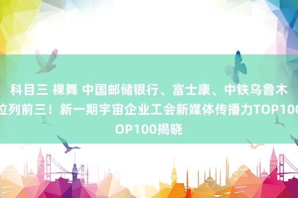 科目三 裸舞 中国邮储银行、富士康、中铁乌鲁木皆局位列前三！新一期宇宙企业工会新媒体传播力TOP100揭晓