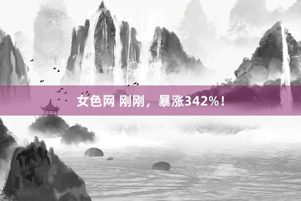 女色网 刚刚，暴涨342%！