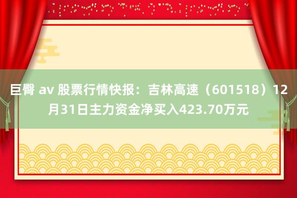 巨臀 av 股票行情快报：吉林高速（601518）12月31日主力资金净买入423.70万元