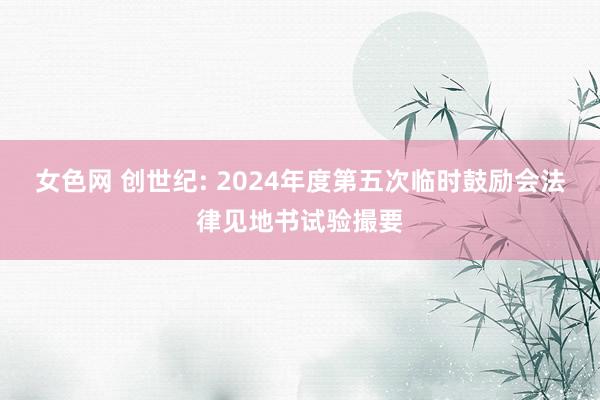 女色网 创世纪: 2024年度第五次临时鼓励会法律见地书试验撮要