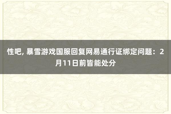性吧， 暴雪游戏国服回复网易通行证绑定问题：2月11日前皆能处分