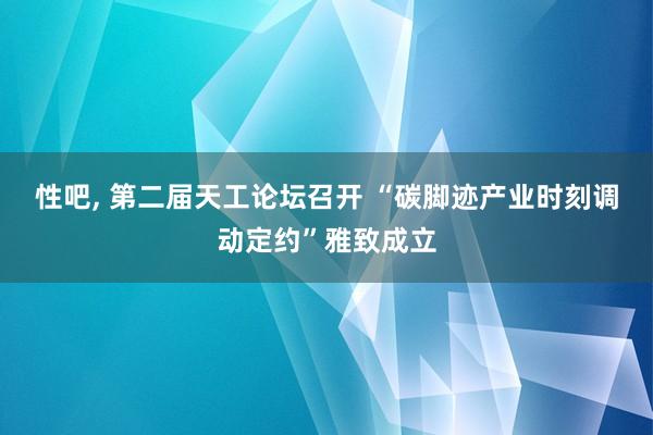 性吧， 第二届天工论坛召开 “碳脚迹产业时刻调动定约”雅致成立