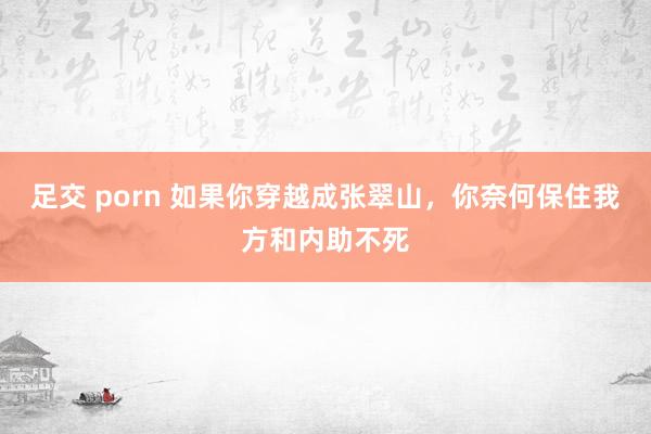 足交 porn 如果你穿越成张翠山，你奈何保住我方和内助不死