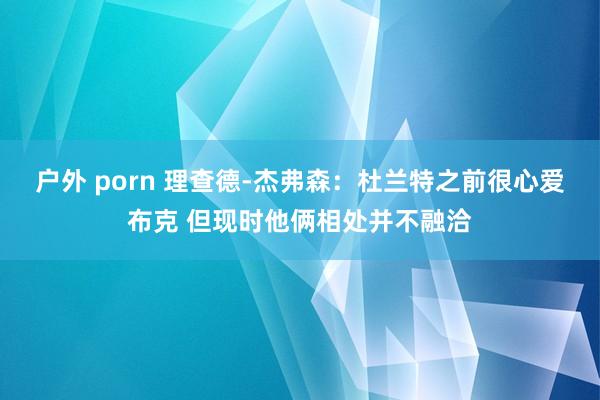 户外 porn 理查德-杰弗森：杜兰特之前很心爱布克 但现时他俩相处并不融洽