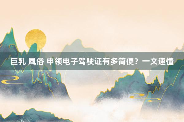 巨乳 風俗 申领电子驾驶证有多简便？一文速懂