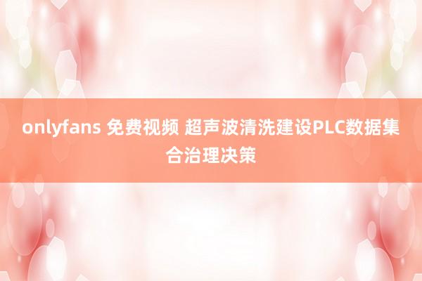 onlyfans 免费视频 超声波清洗建设PLC数据集合治理决策