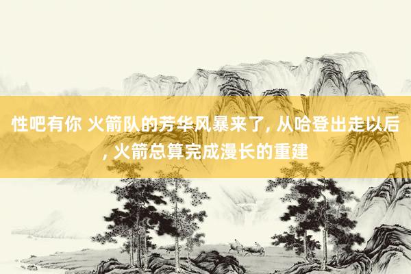 性吧有你 火箭队的芳华风暴来了， 从哈登出走以后， 火箭总算完成漫长的重建