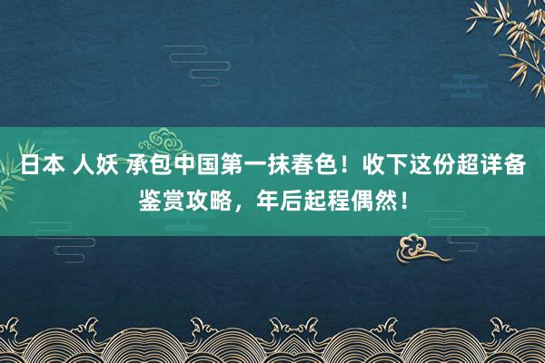 日本 人妖 承包中国第一抹春色！收下这份超详备鉴赏攻略，年后起程偶然！