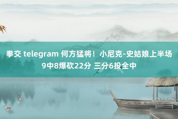 拳交 telegram 何方猛将！小尼克-史姑娘上半场9中8爆砍22分 三分6投全中