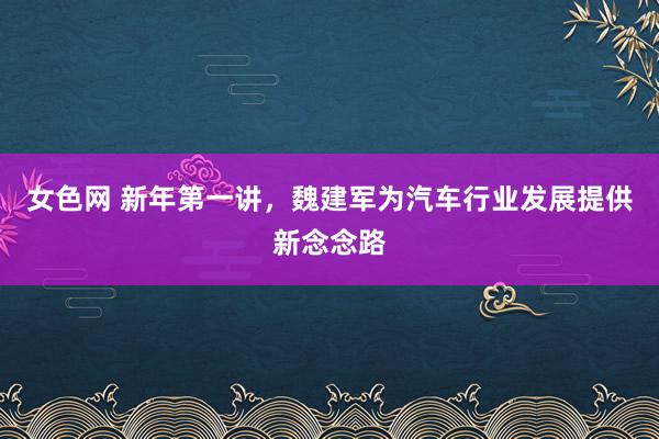 女色网 新年第一讲，魏建军为汽车行业发展提供新念念路