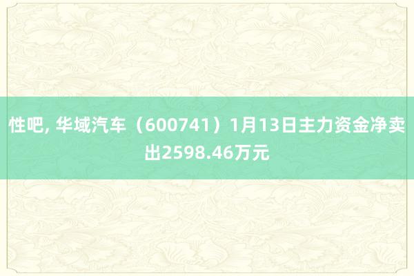 性吧， 华域汽车（600741）1月13日主力资金净卖出2598.46万元