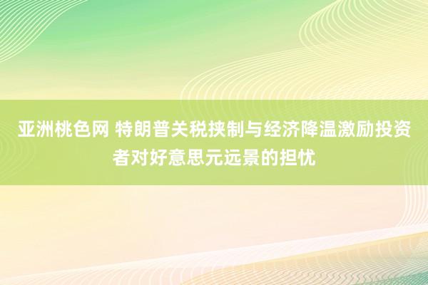 亚洲桃色网 特朗普关税挟制与经济降温激励投资者对好意思元远景的担忧