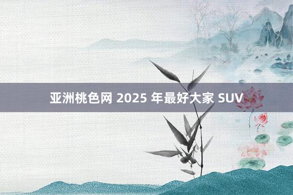 亚洲桃色网 2025 年最好大家 SUV
