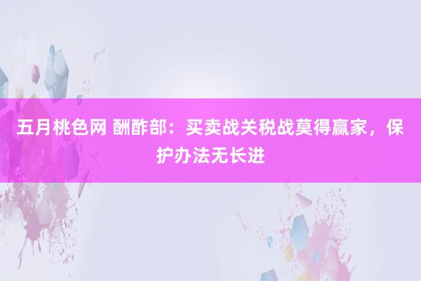 五月桃色网 酬酢部：买卖战关税战莫得赢家，保护办法无长进