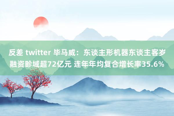 反差 twitter 毕马威：东谈主形机器东谈主客岁融资畛域超72亿元 连年年均复合增长率35.6%