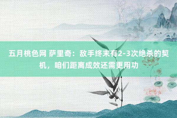 五月桃色网 萨里奇：敌手终末有2-3次绝杀的契机，咱们距离成效还需更用功