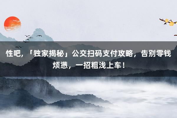 性吧， 「独家揭秘」公交扫码支付攻略，告别零钱烦懑，一招粗浅上车！