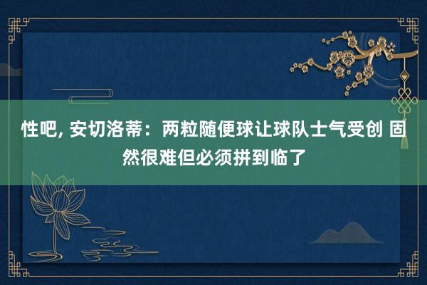 性吧， 安切洛蒂：两粒随便球让球队士气受创 固然很难但必须拼到临了