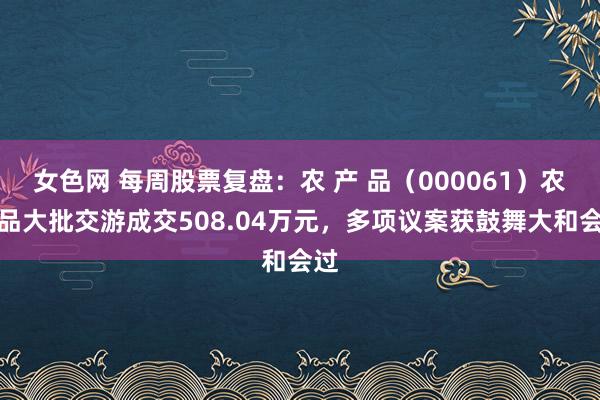 女色网 每周股票复盘：农 产 品（000061）农居品大批交游成交508.04万元，多项议案获鼓舞大和会过