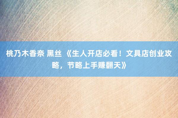 桃乃木香奈 黑丝 《生人开店必看！文具店创业攻略，节略上手赚翻天》