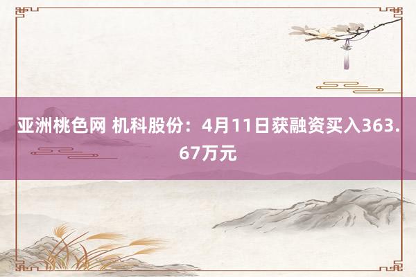 亚洲桃色网 机科股份：4月11日获融资买入363.67万元