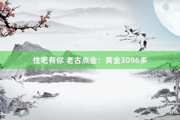 性吧有你 老古点金：黄金3096多