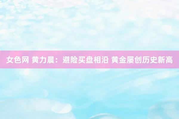 女色网 黄力晨：避险买盘相沿 黄金屡创历史新高