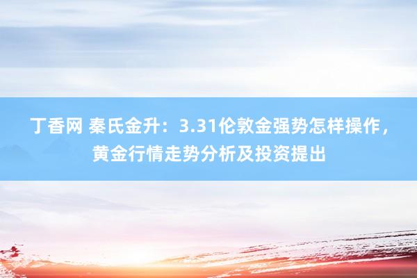 丁香网 秦氏金升：3.31伦敦金强势怎样操作，黄金行情走势分析及投资提出