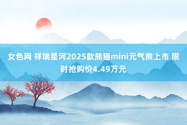 女色网 祥瑞星河2025款熊猫mini元气熊上市 限时抢购价4.49万元