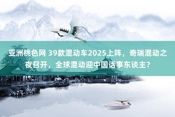 亚洲桃色网 39款混动车2025上阵，奇瑞混动之夜召开，全球混动迎中国话事东谈主？