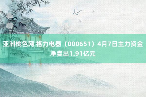 亚洲桃色网 格力电器（000651）4月7日主力资金净卖出1.91亿元