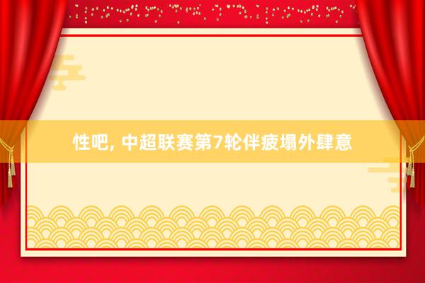 性吧， 中超联赛第7轮伴疲塌外肆意