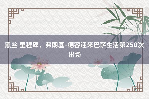 黑丝 里程碑，弗朗基-德容迎来巴萨生活第250次出场