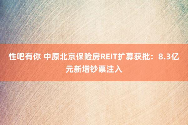 性吧有你 中原北京保险房REIT扩募获批：8.3亿元新增钞票注入