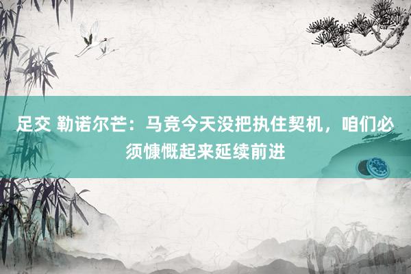 足交 勒诺尔芒：马竞今天没把执住契机，咱们必须慷慨起来延续前进